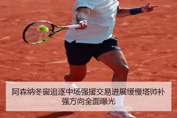 阿森纳冬窗追逐中场强援交易进展缓慢塔帅补强方向全面曝光